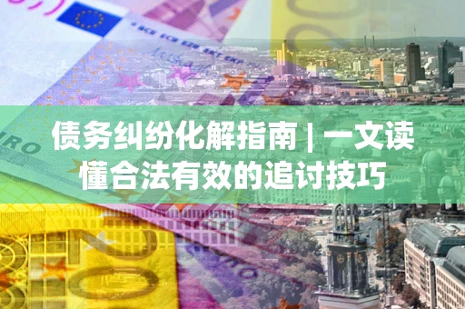 北京债务纠纷化解指南 | 一文读懂合法有效的追讨技巧