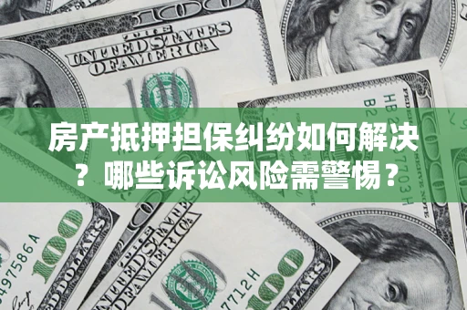 北京房产抵押担保纠纷如何解决？哪些诉讼风险需警惕？