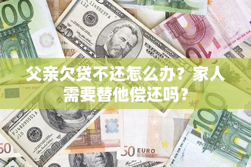 北京父亲欠贷不还怎么办？家人需要替他偿还吗？