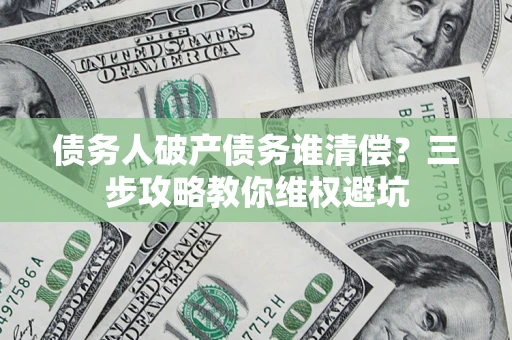北京债务人破产债务谁清偿?三步攻略教你维权避坑 北京债务人破产债务谁清偿?三步攻略教你维权避坑