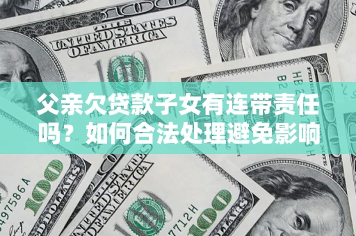 北京父亲欠贷款子女有连带责任吗？如何合法处理避免影响？