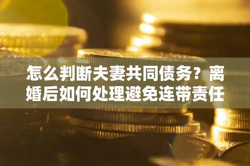 北京怎么判断夫妻共同债务？离婚后如何处理避免连带责任？