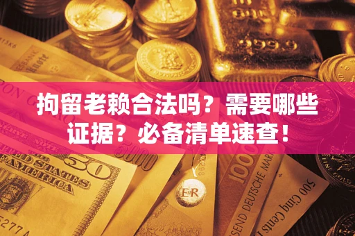 北京拘留老赖合法吗？需要哪些证据？必备清单速查！
