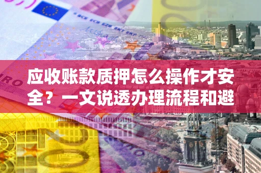 北京应收账款质押怎么操作才安全？一文说透办理流程和避险绝招